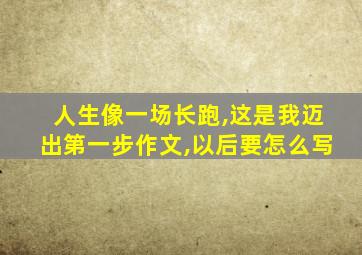 人生像一场长跑,这是我迈出第一步作文,以后要怎么写