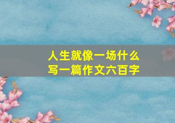 人生就像一场什么写一篇作文六百字