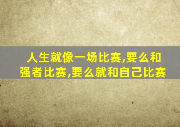 人生就像一场比赛,要么和强者比赛,要么就和自己比赛