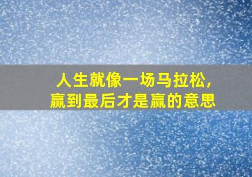 人生就像一场马拉松,赢到最后才是赢的意思