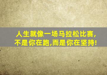 人生就像一场马拉松比赛,不是你在跑,而是你在坚持!