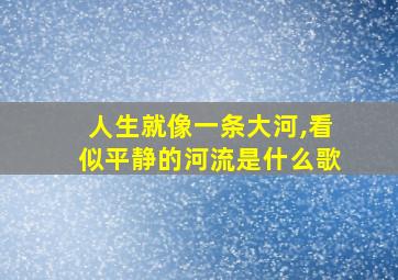 人生就像一条大河,看似平静的河流是什么歌