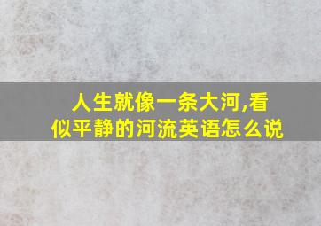 人生就像一条大河,看似平静的河流英语怎么说