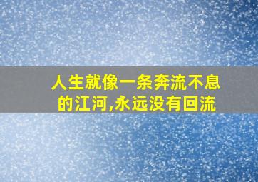 人生就像一条奔流不息的江河,永远没有回流