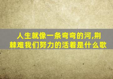 人生就像一条弯弯的河,荆棘难我们努力的活着是什么歌