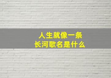 人生就像一条长河歌名是什么