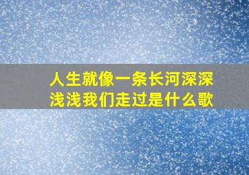 人生就像一条长河深深浅浅我们走过是什么歌