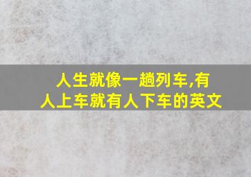 人生就像一趟列车,有人上车就有人下车的英文