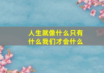 人生就像什么只有什么我们才会什么