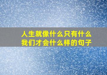 人生就像什么只有什么我们才会什么样的句子