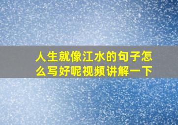 人生就像江水的句子怎么写好呢视频讲解一下