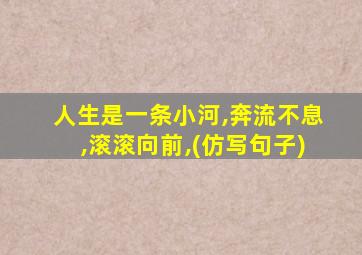 人生是一条小河,奔流不息,滚滚向前,(仿写句子)