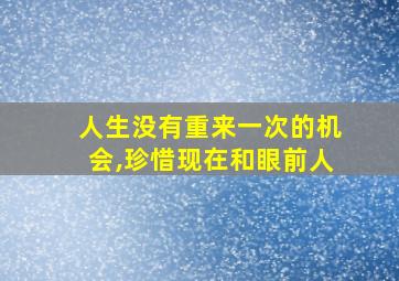 人生没有重来一次的机会,珍惜现在和眼前人