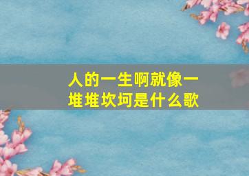 人的一生啊就像一堆堆坎坷是什么歌