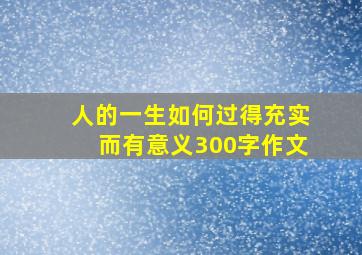 人的一生如何过得充实而有意义300字作文