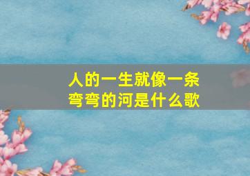 人的一生就像一条弯弯的河是什么歌