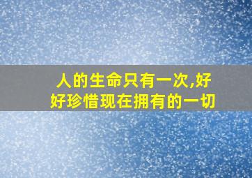 人的生命只有一次,好好珍惜现在拥有的一切