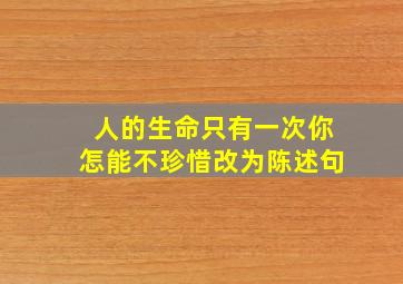 人的生命只有一次你怎能不珍惜改为陈述句