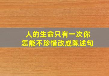 人的生命只有一次你怎能不珍惜改成陈述句