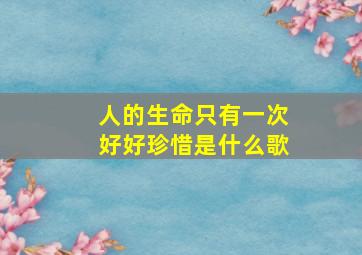 人的生命只有一次好好珍惜是什么歌