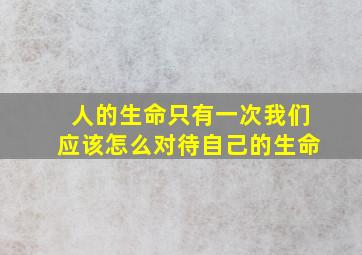 人的生命只有一次我们应该怎么对待自己的生命