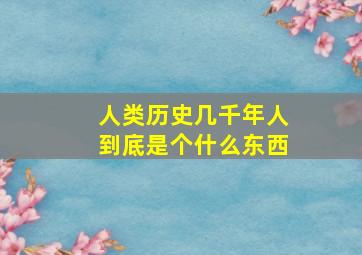 人类历史几千年人到底是个什么东西