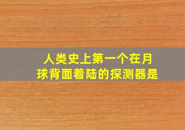 人类史上第一个在月球背面着陆的探测器是