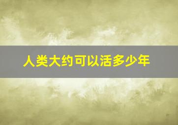 人类大约可以活多少年