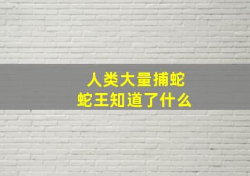 人类大量捕蛇蛇王知道了什么