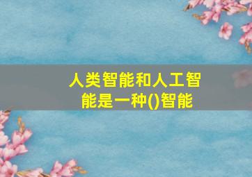 人类智能和人工智能是一种()智能