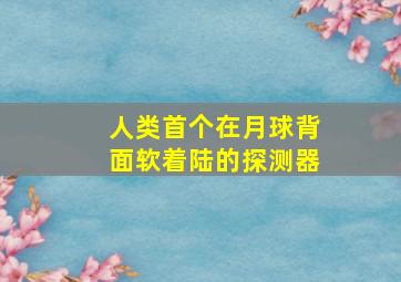 人类首个在月球背面软着陆的探测器