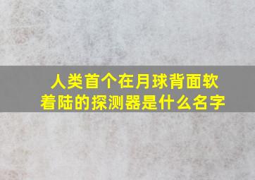 人类首个在月球背面软着陆的探测器是什么名字