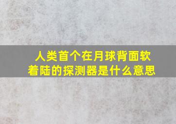 人类首个在月球背面软着陆的探测器是什么意思