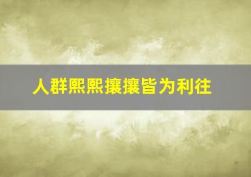 人群熙熙攘攘皆为利往