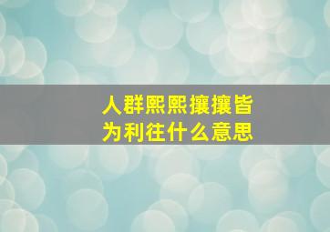 人群熙熙攘攘皆为利往什么意思