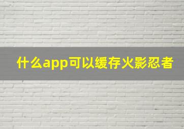 什么app可以缓存火影忍者