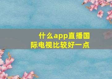 什么app直播国际电视比较好一点