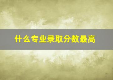 什么专业录取分数最高