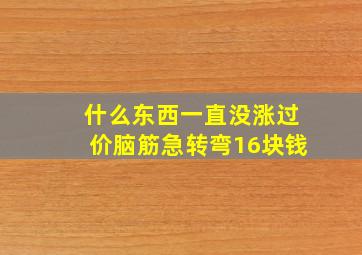 什么东西一直没涨过价脑筋急转弯16块钱