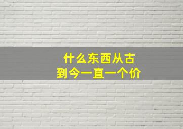 什么东西从古到今一直一个价