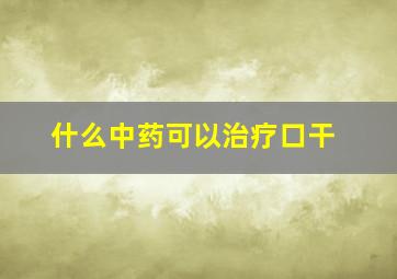 什么中药可以治疗口干