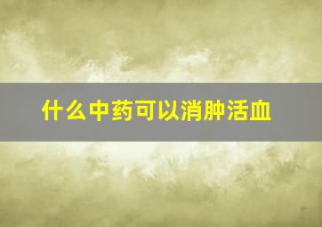 什么中药可以消肿活血