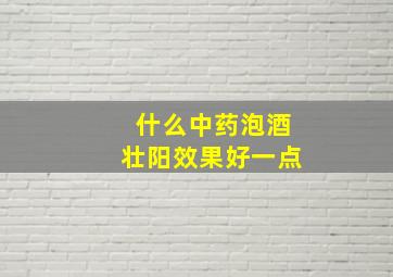 什么中药泡酒壮阳效果好一点