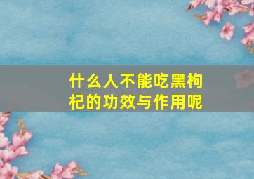 什么人不能吃黑枸杞的功效与作用呢