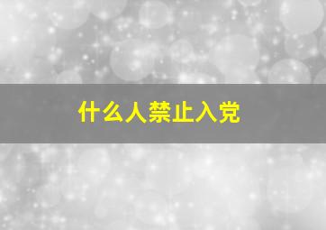 什么人禁止入党