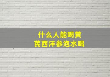 什么人能喝黄芪西洋参泡水喝