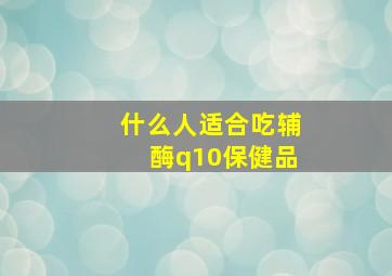 什么人适合吃辅酶q10保健品