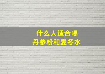 什么人适合喝丹参粉和麦冬水