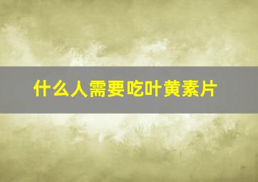 什么人需要吃叶黄素片