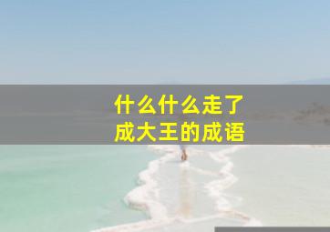 什么什么走了成大王的成语